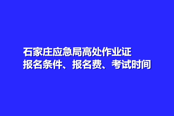 石家莊應急局高處作業證報名條件、報名費、考試時間